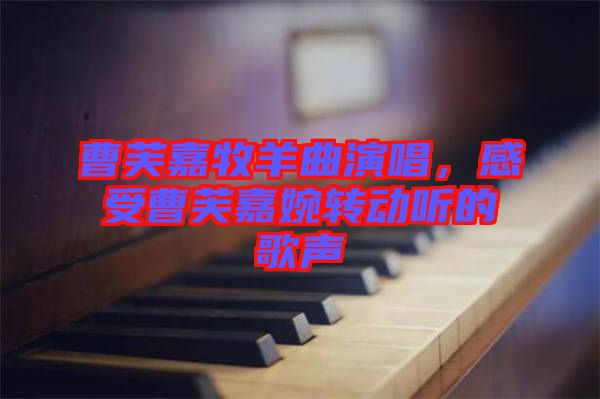 曹芙嘉牧羊曲演唱，感受曹芙嘉婉轉(zhuǎn)動聽的歌聲