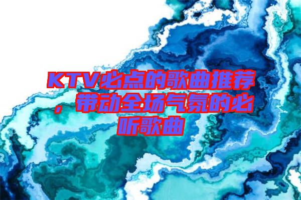 KTV必點的歌曲推薦，帶動全場氣氛的必聽歌曲