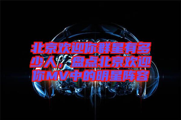 北京歡迎你群星有多少人，盤點北京歡迎你MV中的明星陣容