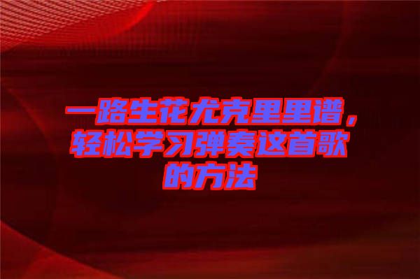 一路生花尤克里里譜，輕松學習彈奏這首歌的方法
