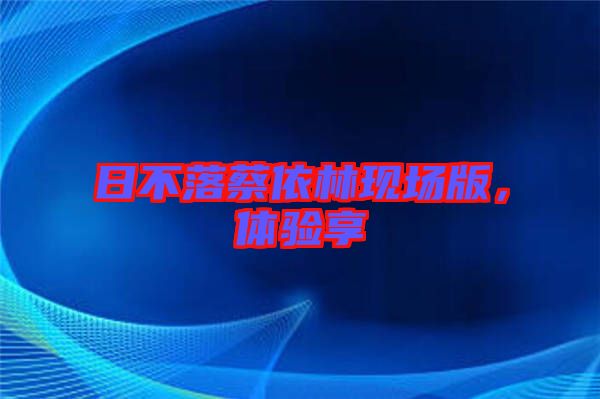 日不落蔡依林現(xiàn)場版，體驗享