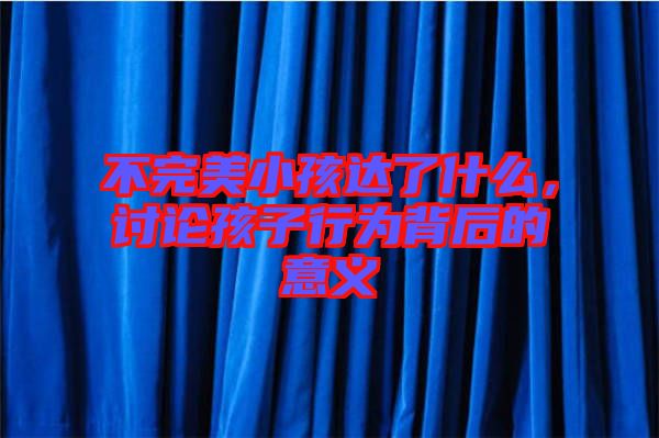 不完美小孩達(dá)了什么，討論孩子行為背后的意義