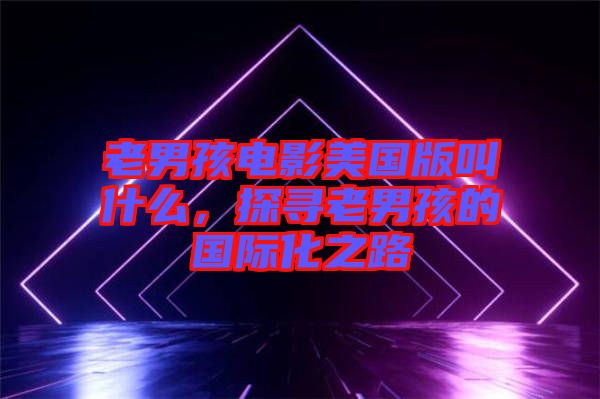 老男孩電影美國(guó)版叫什么，探尋老男孩的國(guó)際化之路