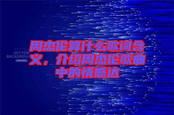 周杰倫算什么歌詞含義，介紹周杰倫歌曲中的情感達