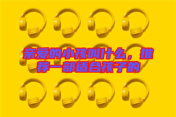 親愛的小孩叫什么，推薦一部適合孩子的