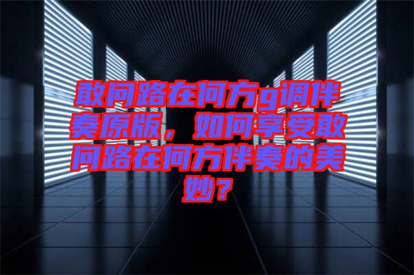 敢問(wèn)路在何方g調(diào)伴奏原版，如何享受敢問(wèn)路在何方伴奏的美妙？