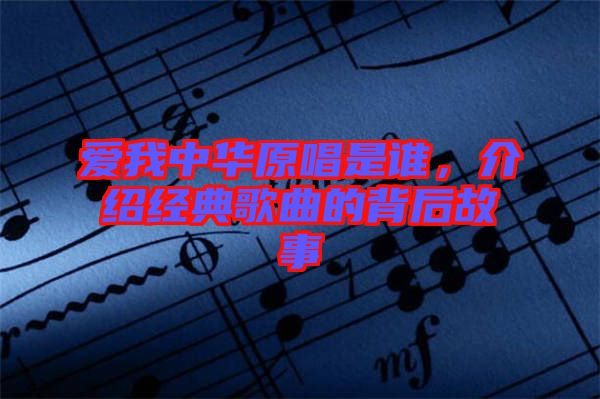 愛我中華原唱是誰，介紹經(jīng)典歌曲的背后故事
