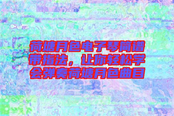 荷塘月色電子琴簡(jiǎn)譜帶指法，讓你輕松學(xué)會(huì)彈奏荷塘月色曲目