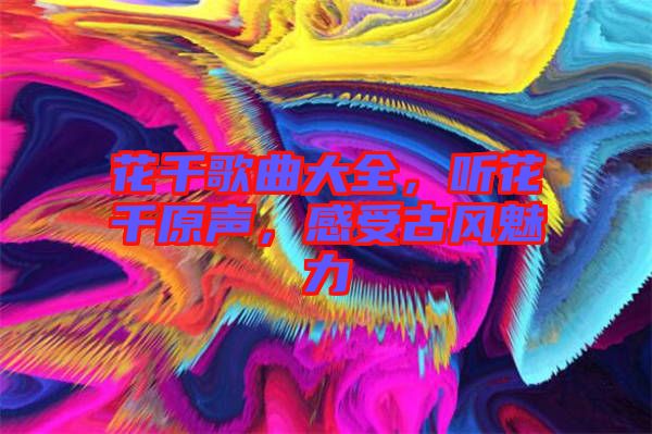 花千歌曲大全，聽(tīng)花千原聲，感受古風(fēng)魅力