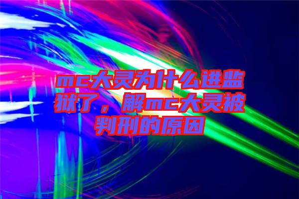 mc大靈為什么進監(jiān)獄了，解mc大靈被判刑的原因