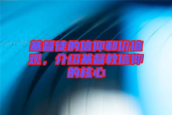基督徒的信仰和價值觀，介紹基督教信仰的核心