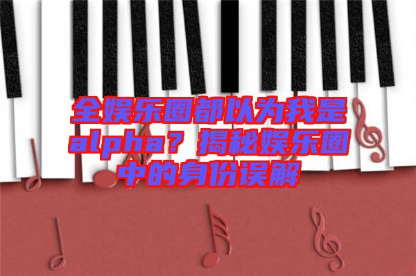 全娛樂圈都以為我是alpha？揭秘娛樂圈中的身份誤解