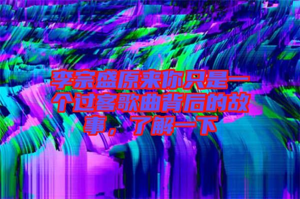 李宗盛原來(lái)你只是一個(gè)過客歌曲背后的故事，了解一下