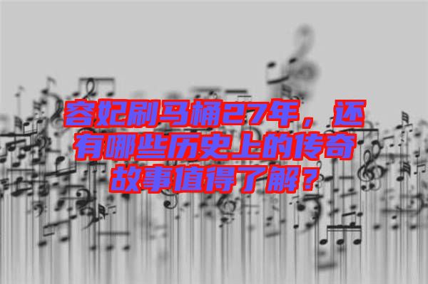 容妃刷馬桶27年，還有哪些歷史上的傳奇故事值得了解？