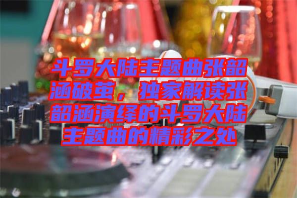 斗羅大陸主題曲張韶涵破繭，獨(dú)家解讀張韶涵演繹的斗羅大陸主題曲的精彩之處