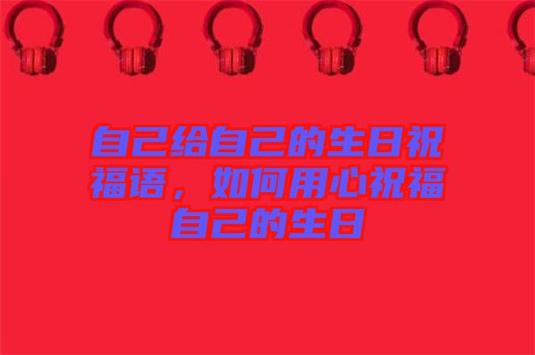 自己給自己的生日祝福語，如何用心祝福自己的生日