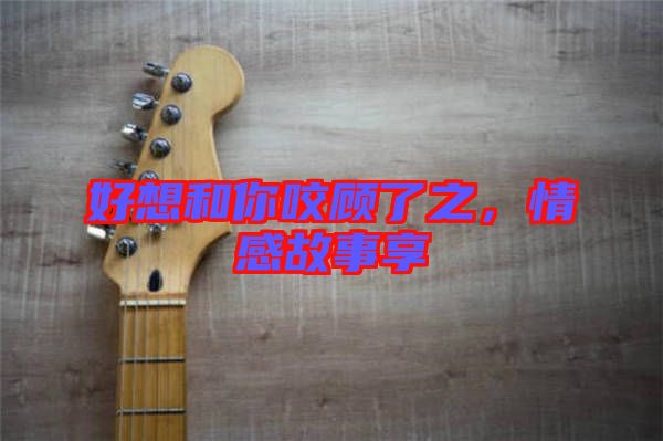 好想和你咬顧了之，情感故事享