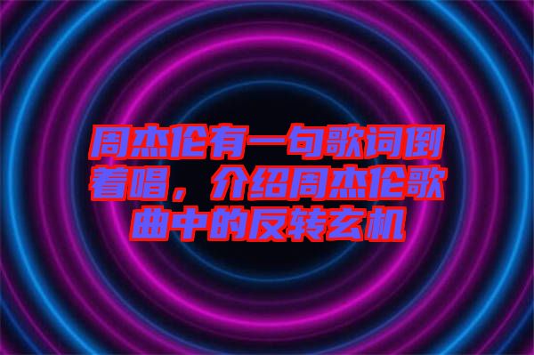 周杰倫有一句歌詞倒著唱，介紹周杰倫歌曲中的反轉(zhuǎn)玄機