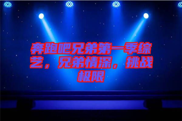 奔跑吧兄弟第一季綜藝，兄弟情深，挑戰(zhàn)極限