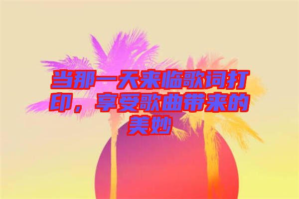 當(dāng)那一天來(lái)臨歌詞打印，享受歌曲帶來(lái)的美妙
