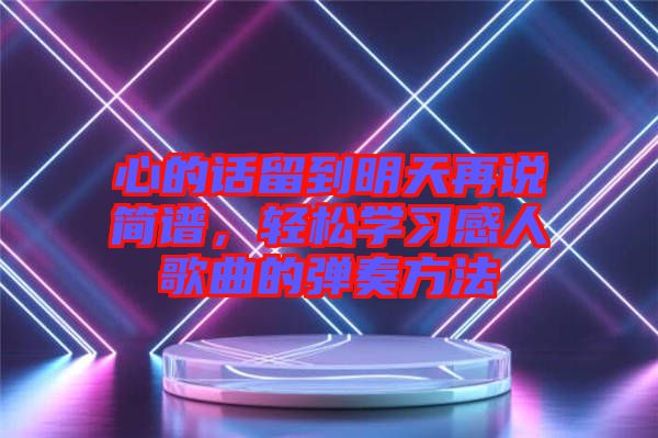 心的話留到明天再說簡譜，輕松學習感人歌曲的彈奏方法