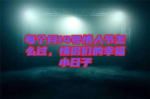 每個月14號情人節(jié)怎么過，情侶們的幸福小日子