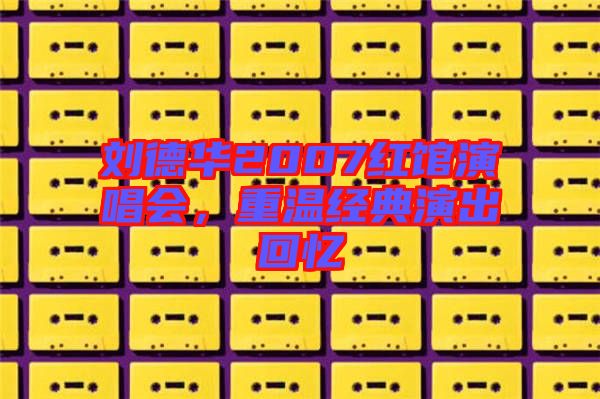 劉德華2007紅館演唱會，重溫經(jīng)典演出回憶