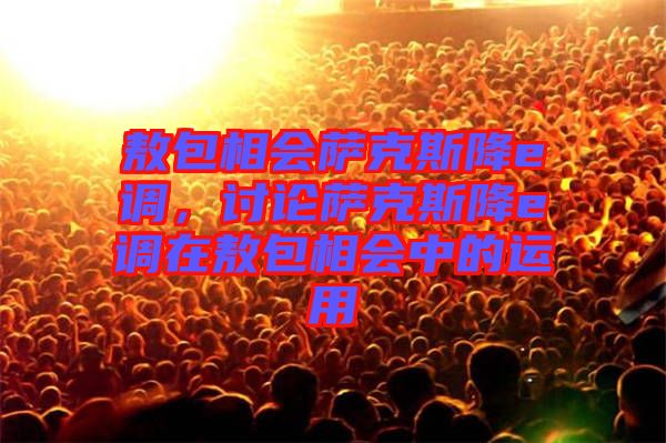 敖包相會(huì)薩克斯降e調(diào)，討論薩克斯降e調(diào)在敖包相會(huì)中的運(yùn)用