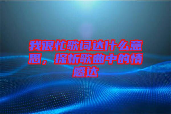 我很忙歌詞達(dá)什么意思，探析歌曲中的情感達(dá)