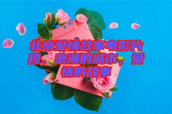 北京愛(ài)情故事電影片段，浪漫的城市，愛(ài)情的故事