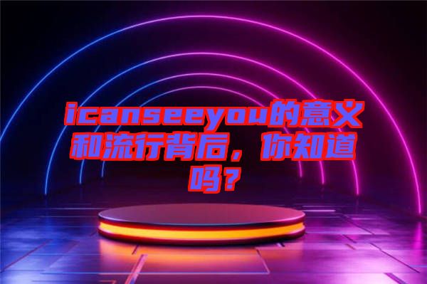 icanseeyou的意義和流行背后，你知道嗎？