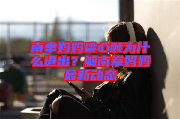 南拳媽媽梁心頤為什么退出？解南拳媽媽最新動態(tài)