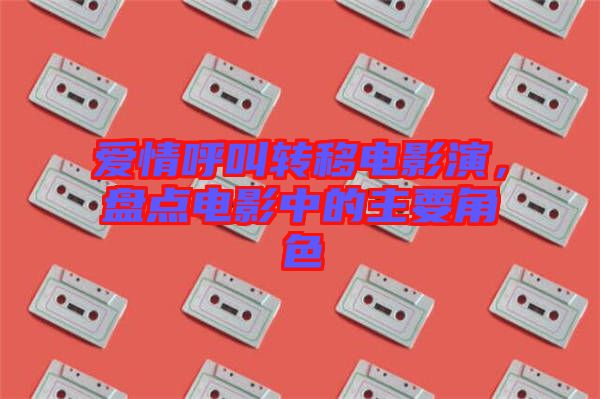 愛情呼叫轉(zhuǎn)移電影演，盤點電影中的主要角色
