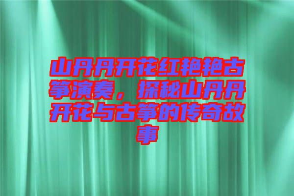 山丹丹開花紅艷艷古箏演奏，探秘山丹丹開花與古箏的傳奇故事