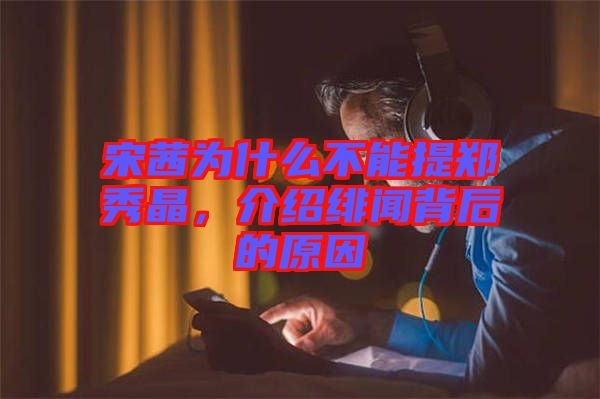 宋茜為什么不能提鄭秀晶，介紹緋聞背后的原因