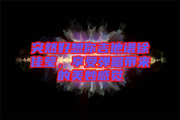 突然好想你吉他譜徐佳瑩，享受彈唱帶來的美妙感覺