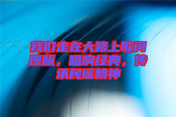 我們走在大路上歌詞原版，唱響經(jīng)典，傳承民謠精神