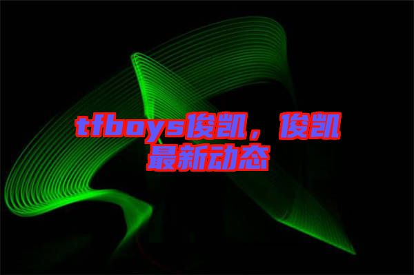 tfboys俊凱，俊凱最新動態(tài)