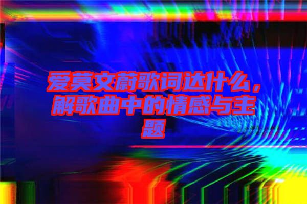 愛莫文蔚歌詞達(dá)什么，解歌曲中的情感與主題