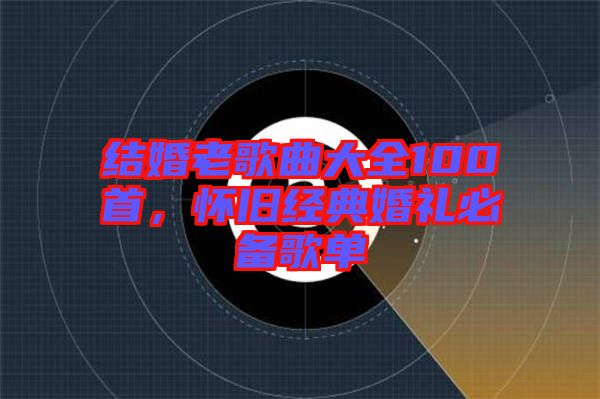 結(jié)婚老歌曲大全100首，懷舊經(jīng)典婚禮必備歌單