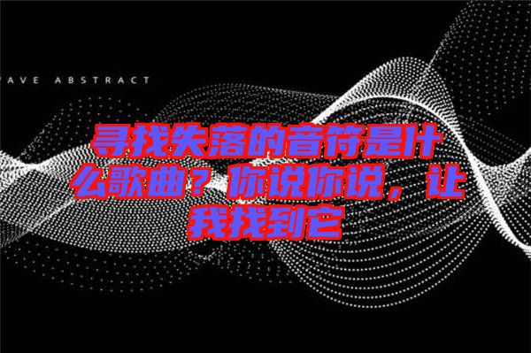尋找失落的音符是什么歌曲？你說你說，讓我找到它