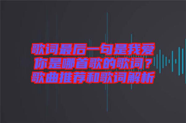 歌詞最后一句是我愛(ài)你是哪首歌的歌詞？歌曲推薦和歌詞解析