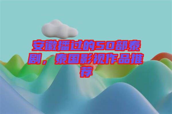 安徽播過的50部泰劇，泰國影視作品推薦