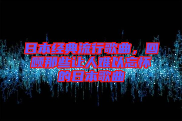 日本經(jīng)典流行歌曲，回顧那些讓人難以忘懷的日本歌曲