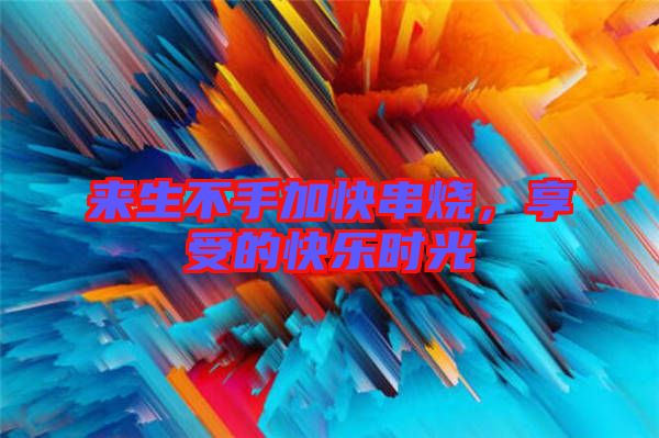 來(lái)生不手加快串燒，享受的快樂時(shí)光