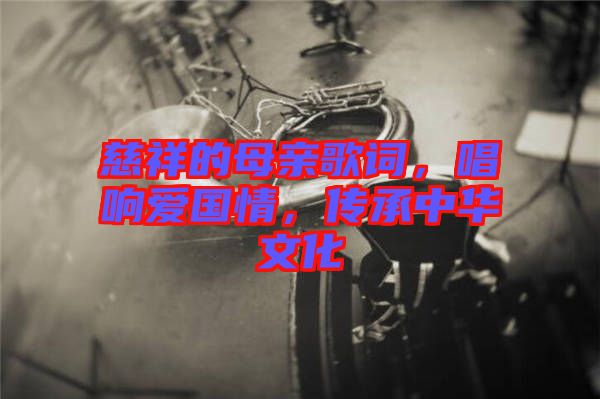 慈祥的母親歌詞，唱響愛國情，傳承中華文化
