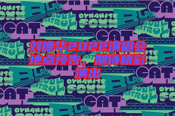 劉德華2022演唱會(huì)地點(diǎn)預(yù)告，期待精彩演出