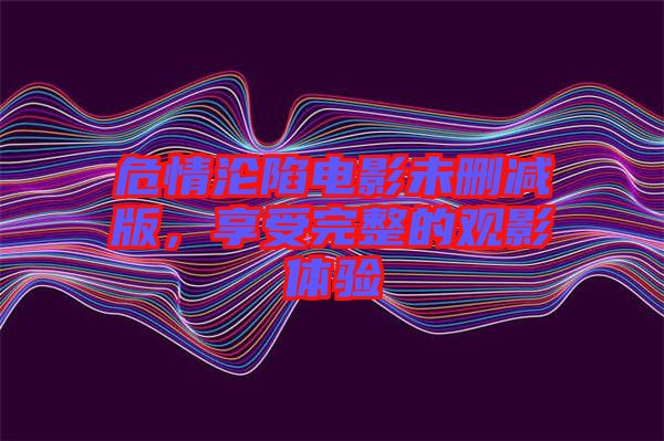危情淪陷電影未刪減版，享受完整的觀影體驗(yàn)