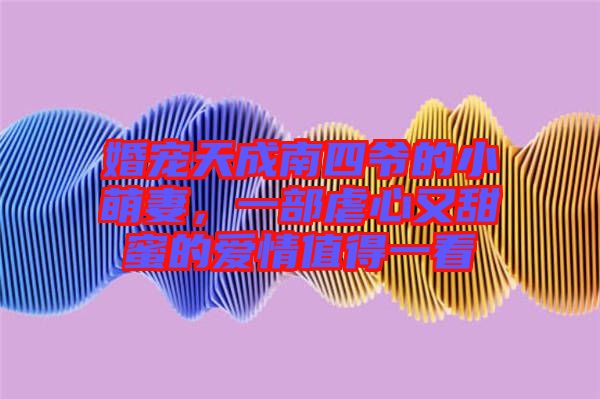 婚寵天成南四爺?shù)男∶绕?，一部虐心又甜蜜的愛情值得一? width=