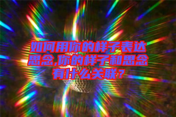 如何用你的樣子表達(dá)思念,你的樣子和思念有什么關(guān)聯(lián)？